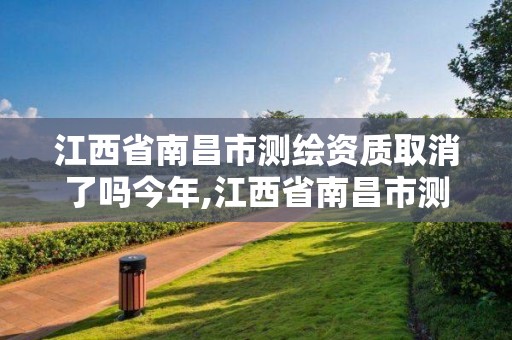 江西省南昌市測繪資質取消了嗎今年,江西省南昌市測繪資質取消了嗎今年。