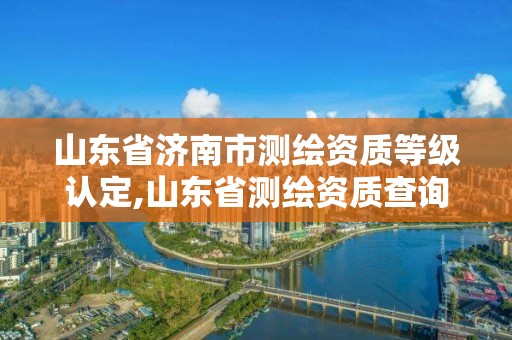 山東省濟南市測繪資質(zhì)等級認定,山東省測繪資質(zhì)查詢