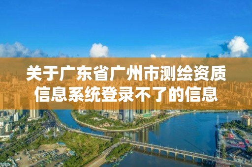 關(guān)于廣東省廣州市測(cè)繪資質(zhì)信息系統(tǒng)登錄不了的信息