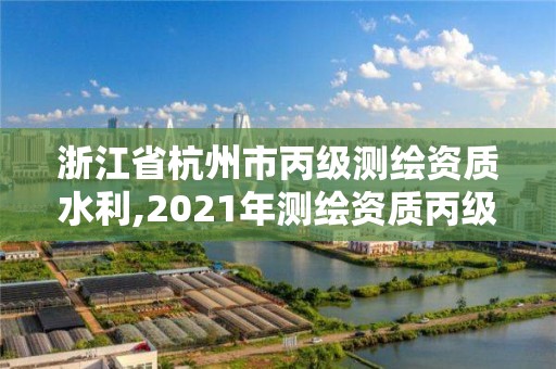 浙江省杭州市丙級測繪資質水利,2021年測繪資質丙級申報條件