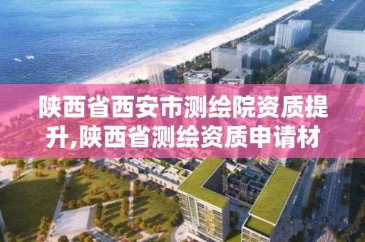 陜西省西安市測繪院資質(zhì)提升,陜西省測繪資質(zhì)申請材料