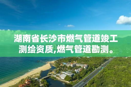 湖南省長沙市燃氣管道竣工測繪資質,燃氣管道勘測。