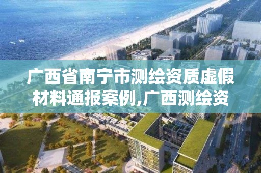 廣西省南寧市測繪資質虛假材料通報案例,廣西測繪資質查詢。