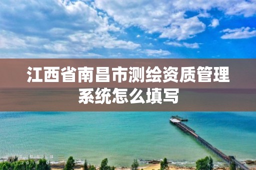 江西省南昌市測繪資質管理系統怎么填寫