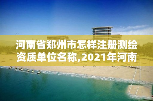 河南省鄭州市怎樣注冊測繪資質單位名稱,2021年河南新測繪資質辦理