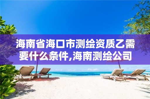 海南省海口市測繪資質乙需要什么條件,海南測繪公司有多少家。