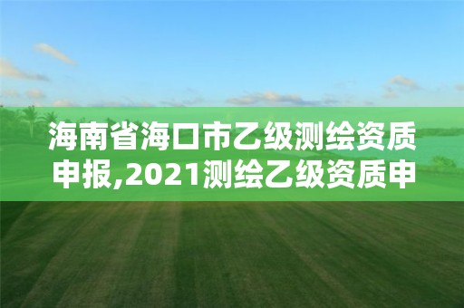 海南省海口市乙級測繪資質申報,2021測繪乙級資質申報條件