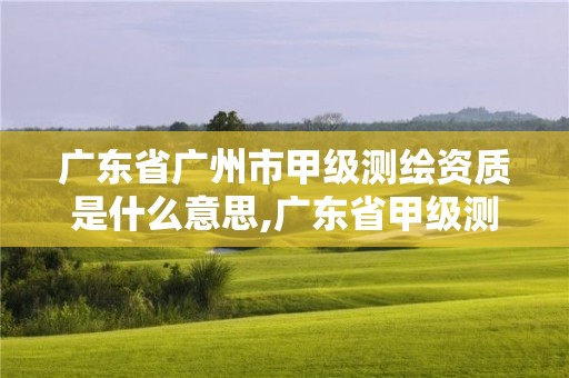 廣東省廣州市甲級(jí)測(cè)繪資質(zhì)是什么意思,廣東省甲級(jí)測(cè)繪資質(zhì)單位有多少。