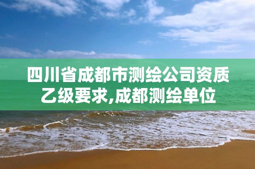 四川省成都市測繪公司資質乙級要求,成都測繪單位