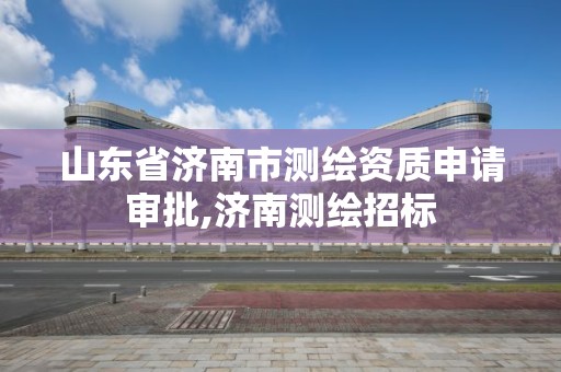 山東省濟南市測繪資質申請審批,濟南測繪招標