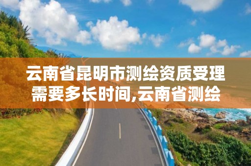 云南省昆明市測繪資質受理需要多長時間,云南省測繪資質查詢。