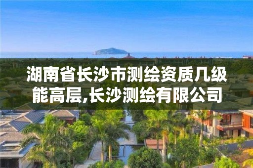 湖南省長沙市測繪資質幾級能高層,長沙測繪有限公司待遇