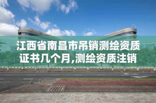 江西省南昌市吊銷測繪資質證書幾個月,測繪資質注銷申請