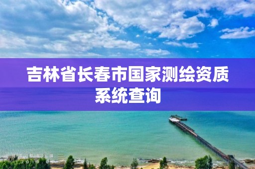 吉林省長春市國家測繪資質(zhì)系統(tǒng)查詢