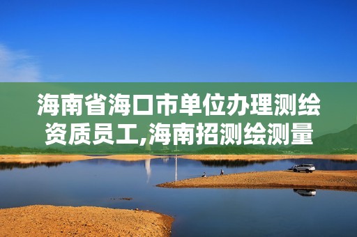 海南省海口市單位辦理測繪資質員工,海南招測繪測量人