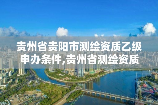 貴州省貴陽市測繪資質乙級申辦條件,貴州省測繪資質單位