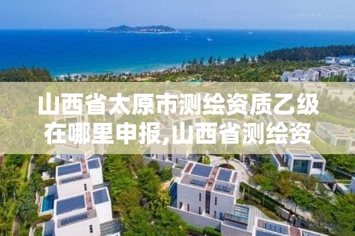 山西省太原市測繪資質(zhì)乙級在哪里申報,山西省測繪資質(zhì)延期公告