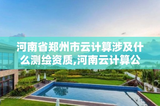 河南省鄭州市云計算涉及什么測繪資質,河南云計算公司