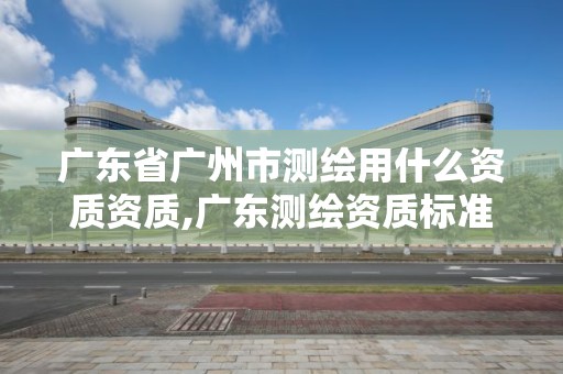 廣東省廣州市測繪用什么資質資質,廣東測繪資質標準