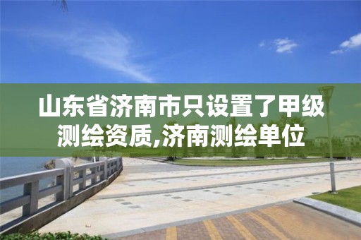 山東省濟(jì)南市只設(shè)置了甲級(jí)測(cè)繪資質(zhì),濟(jì)南測(cè)繪單位