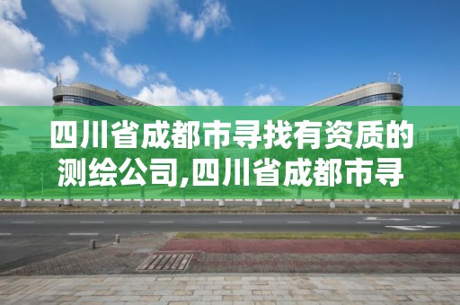 四川省成都市尋找有資質的測繪公司,四川省成都市尋找有資質的測繪公司