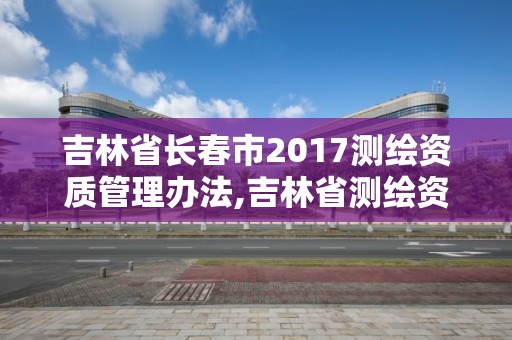 吉林省長春市2017測繪資質管理辦法,吉林省測繪資質查詢