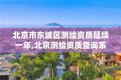 北京市東城區(qū)測(cè)繪資質(zhì)延續(xù)一年,北京測(cè)繪資質(zhì)查詢系統(tǒng)