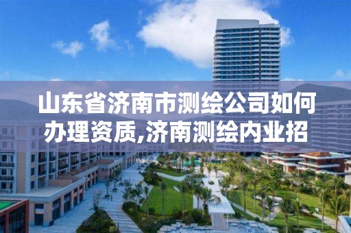 山東省濟南市測繪公司如何辦理資質,濟南測繪內業招聘信息