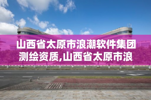 山西省太原市浪潮軟件集團測繪資質,山西省太原市浪潮軟件集團測繪資質公示