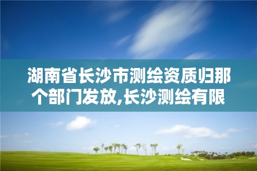 湖南省長沙市測繪資質歸那個部門發放,長沙測繪有限公司待遇