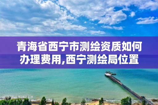 青海省西寧市測繪資質如何辦理費用,西寧測繪局位置