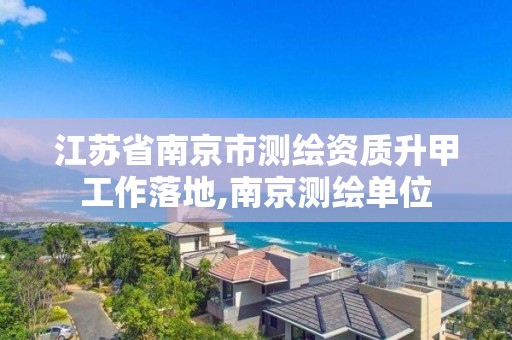 江蘇省南京市測繪資質升甲工作落地,南京測繪單位