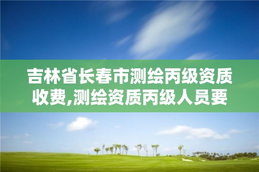 吉林省長春市測繪丙級資質收費,測繪資質丙級人員要求