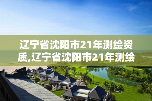 遼寧省沈陽市21年測繪資質,遼寧省沈陽市21年測繪資質企業名單