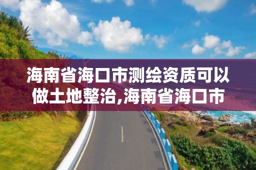 海南省海口市測繪資質可以做土地整治,海南省海口市測繪資質可以做土地整治工作嗎?。