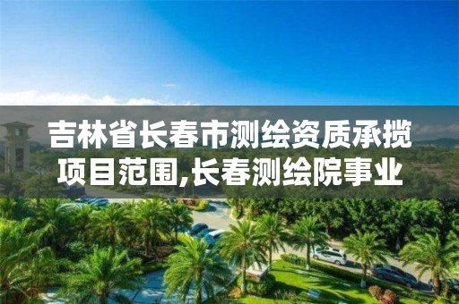 吉林省長春市測繪資質承攬項目范圍,長春測繪院事業編