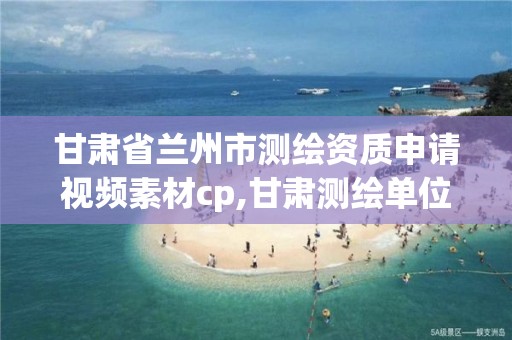 甘肅省蘭州市測繪資質申請視頻素材cp,甘肅測繪單位