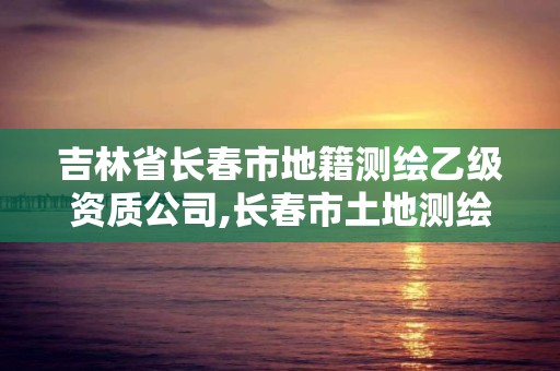 吉林省長春市地籍測繪乙級資質(zhì)公司,長春市土地測繪院。