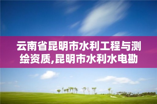 云南省昆明市水利工程與測繪資質,昆明市水利水電勘測設計研究院招聘。