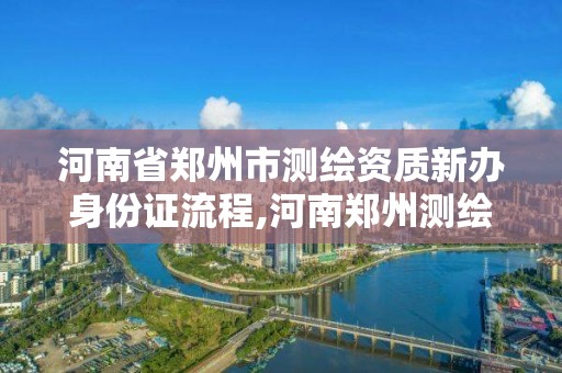 河南省鄭州市測繪資質(zhì)新辦身份證流程,河南鄭州測繪局。