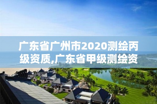 廣東省廣州市2020測繪丙級(jí)資質(zhì),廣東省甲級(jí)測繪資質(zhì)單位有多少