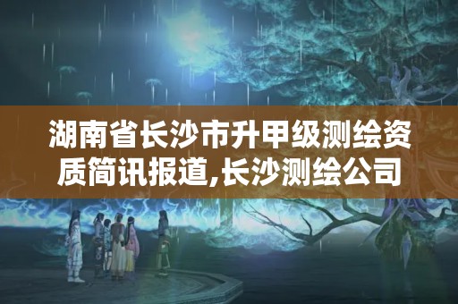 湖南省長沙市升甲級測繪資質(zhì)簡訊報道,長沙測繪公司資質(zhì)有哪家