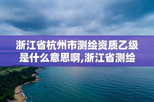 浙江省杭州市測繪資質乙級是什么意思啊,浙江省測繪資質管理實施細則。