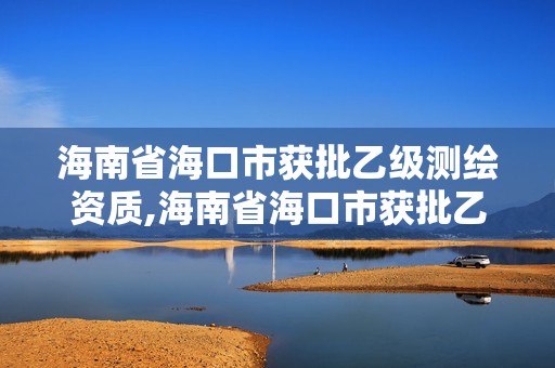 海南省海口市獲批乙級測繪資質,海南省海口市獲批乙級測繪資質企業