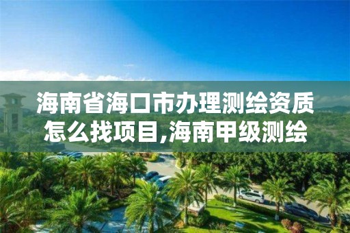 海南省海口市辦理測繪資質怎么找項目,海南甲級測繪資質單位