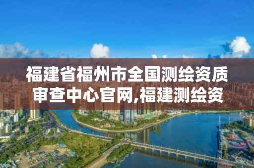 福建省福州市全國測(cè)繪資質(zhì)審查中心官網(wǎng),福建測(cè)繪資質(zhì)公司。