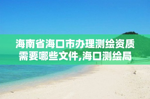 海南省海口市辦理測繪資質需要哪些文件,海口測繪局招聘