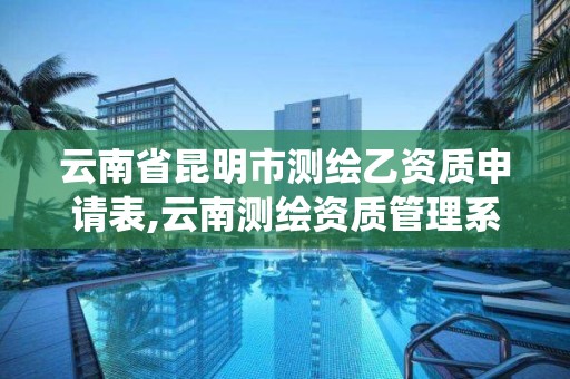 云南省昆明市測繪乙資質申請表,云南測繪資質管理系統