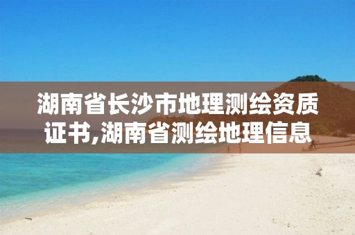 湖南省長沙市地理測繪資質證書,湖南省測繪地理信息學會官網