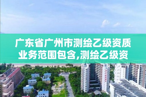 廣東省廣州市測繪乙級資質業務范圍包含,測繪乙級資質申報條件 最新。